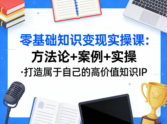 零基础知识变现实操课，方法论+案例+实操，打造属于自己的高价值知识IP - 来及网络