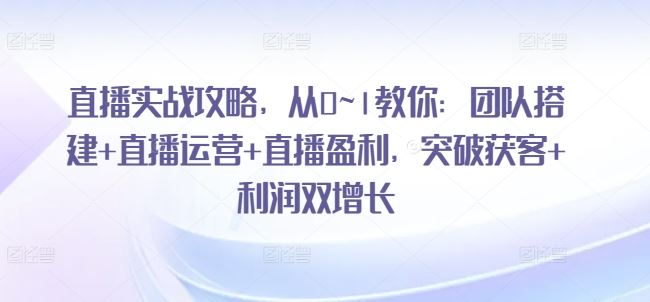 直播实战攻略，从0~1教你：团队搭建+直播运营+直播盈利，突破获客+利润双增长 - 来及网络