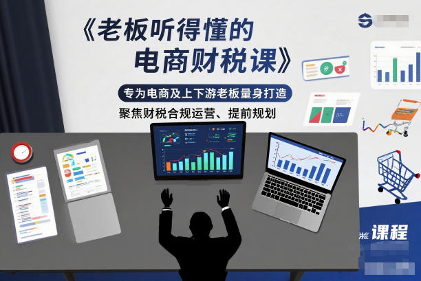老板听得懂的电商财税课，专为电商及上下游老板量身打造，聚焦财税合规运营、提前规划 - 来及网络