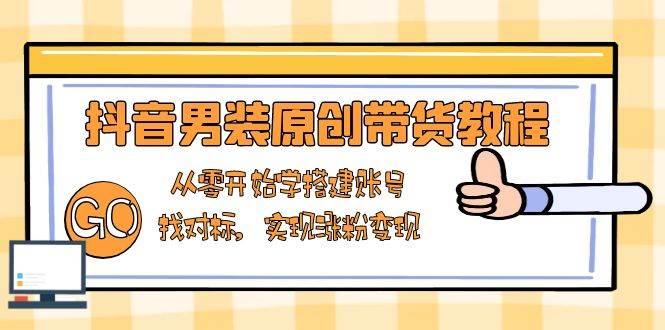 （13968期）抖音男装原创带货教程：从零开始学搭建账号，找对标，实现涨粉变现 - 来及网络