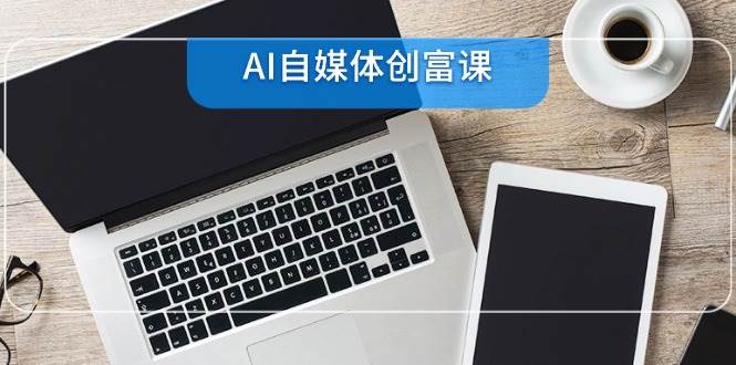 （14997期）AI自媒体创富课，账号准备到直播带货，零基础22项技能速成 - 来及网络