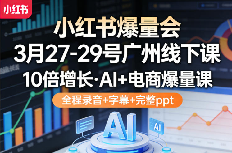 小红书爆量会3月27-29号广州线下课，10倍增长，AI+电商爆量课，全程录音+字幕+完整ppt - 来及网络