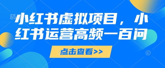 小红书虚拟项目，小红书运营高频一百问【文档】 - 来及网络