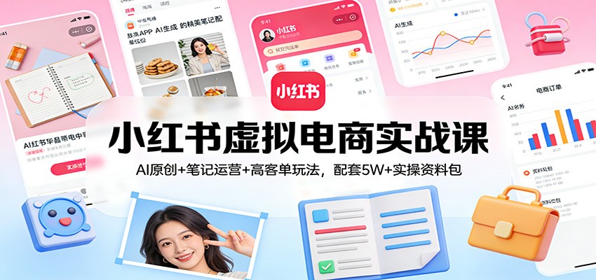 小红书虚拟电商实战课：AI原创+笔记运营+高客单玩法，配套5W+实操资料包 - 来及网络