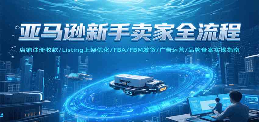 亚马逊新手卖家全流程，注册收款/Listing上架优化/ FBA/FBM发货/广告运营/品牌备案 - 来及网络