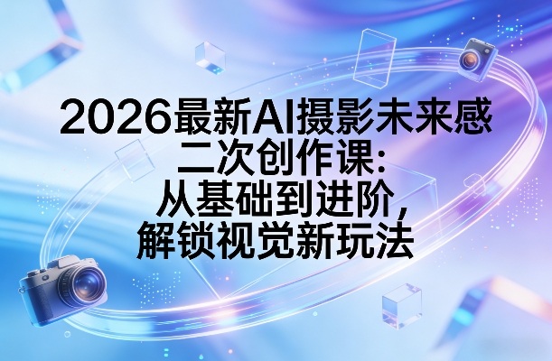 2026最新AI摄影未来感二次创作课：从基础到进阶，解锁视觉新玩法 - 来及网络