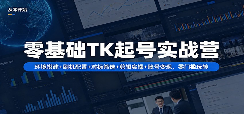 零基础TK起号实战营：环境搭建+ 刷机配置+对标筛选+剪辑实操+账号变现，零门槛玩转 - 来及网络