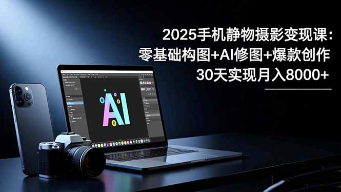2025手机 静物摄影变现课：零基础构图+AI修图+爆款创作，30天实现月入8… - 来及网络