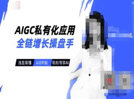 AIGC私有化应用全链增长操盘手，浅显易懂，从0开始轻松，驾驭AI - 来及网络