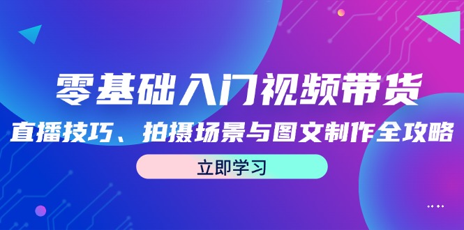 零基础入门视频带货：直播技巧、拍摄场景与图文制作全攻略 - 来及网络