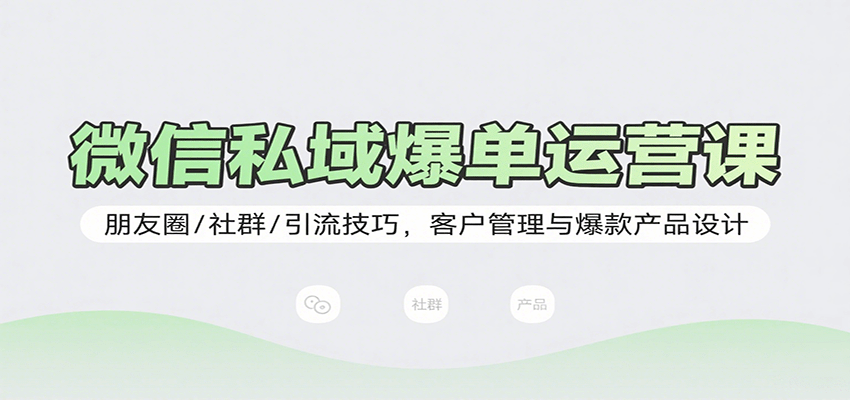 微信私域爆单运营课：朋友圈/社群/引流技巧，客户管理与爆款产品设计 - 来及网络