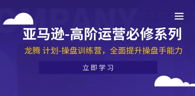 （11625期）亚马逊-高阶运营必修系列，龙腾 计划-操盘训练营，全面提升操盘手能力 - 来及网络