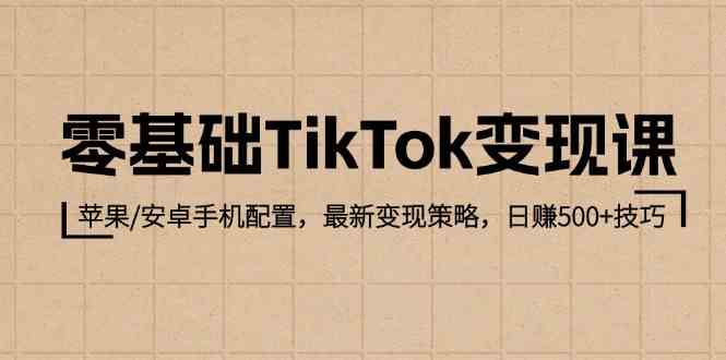 零基础TikTok变现课：苹果/安卓手机配置，最新变现策略，日赚500+技巧 - 来及网络