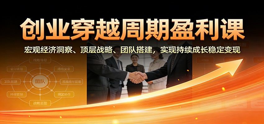 创业穿越周期盈利课：宏观经济洞察、顶层战略、团队搭建，实现持续成长稳定变现 - 来及网络