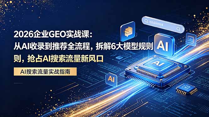 2026 企业GEO实战课：从AI收录到推荐全流程，拆解6大模型规则，抢占 AI 搜索流量新风口 - 来及网络