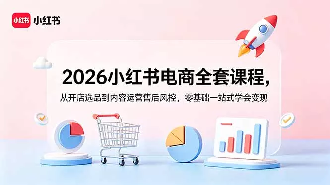 2026小红书电商全套课程，从开店选品到内容运营售后风控，零基础一站式学会变现 - 来及网络