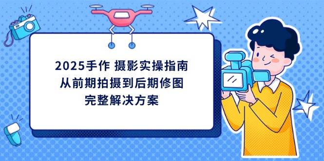 （14270期）2025手作 摄影实操指南，从前期拍摄到后期修图的完整解决方案 - 来及网络