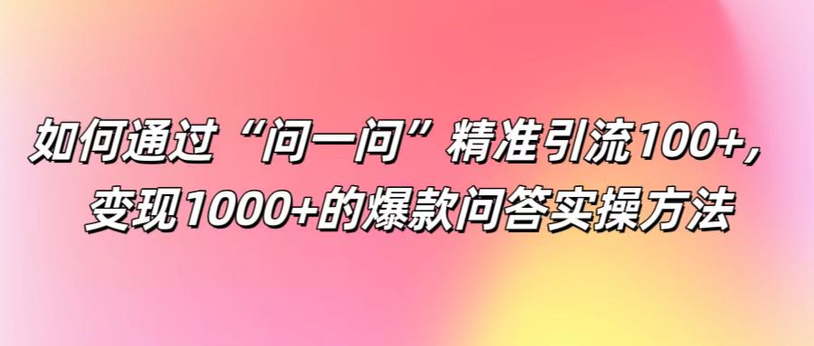 如何通过“问一问”精准引流100+， 变现1000+的爆款问答实操方法 - 来及网络