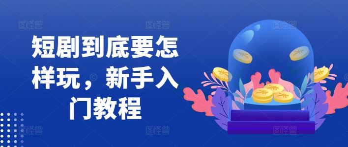 短剧到底要怎样玩，新手入门教程 - 来及网络