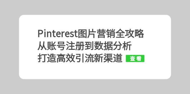 （13097期）Pinterest图片营销全攻略：从账号注册到数据分析，打造高效引流新渠道 - 来及网络