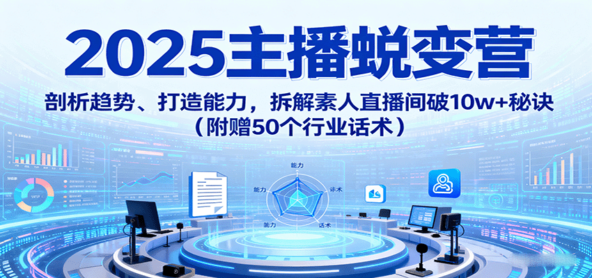 2025主播蜕变营：剖析趋势、打造能力，拆解素人直播间破10w+秘诀（附赠50个行业话术） - 来及网络