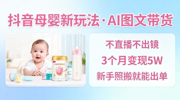 抖音母婴赛道新玩法，AI图文带货，不用直播，3个月变现5W，新手照搬就能出单 - 来及网络