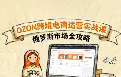 俄罗斯跨境OZON快速上手，OZ0N跨境电商运营实战课，俄罗斯市场全攻略 - 来及网络