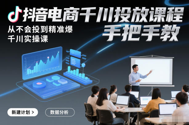 抖音电商千川投放课程，从不会投到精准爆，千川实操课，手把手教 - 来及网络