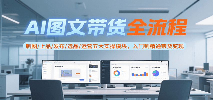 AI图文带货全流程，制图/上品/发布/选品/运营五大实操模块，入门到精通带货变现 - 来及网络