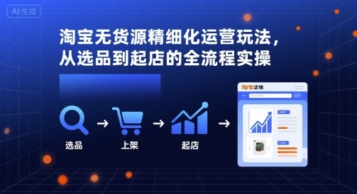 淘宝无货源精细化运营玩法，从选品到起店的全流程实操 - 来及网络