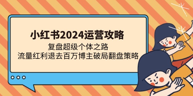 （13194期）小红书2024运营攻略：复盘超级个体之路 流量红利退去百万博主破局翻盘 - 来及网络