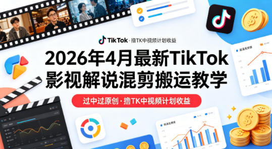 26年4月最新TikTok影视解说混剪搬运教学，过中过原创，撸TK中视频计划收益 - 来及网络
