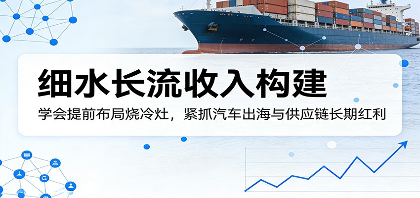 付费文章：细水长流收入构建，学会提前布局烧冷灶，紧抓汽车出海与供应链长期红利 - 来及网络