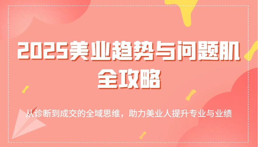 2025美业趋势与问题肌全攻略：从诊断到成交的全域思维，助力美业人提升专业与业绩 - 来及网络