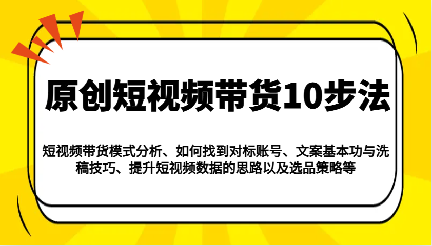 原创短视频带货10步法：模式分析/对标账号/文案与洗稿/提升数据/以及选品策略等 - 来及网络