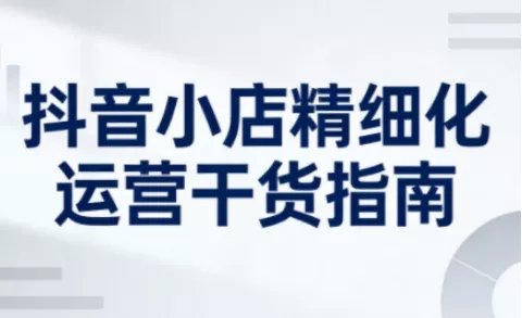 抖音小店精细化运营干货指南新版，助力商家系统提升店铺运营能力(更新26年6月) - 来及网络