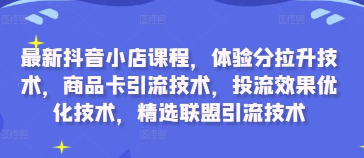 最新抖音小店课程，体验分拉升技术，商品卡引流技术，投流效果优化技术，精选联盟引流技术 - 来及网络