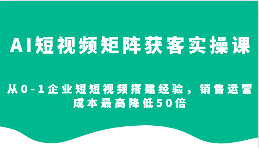 AI短视频矩阵获客实操课，从0-1企业短短视频搭建经验，销售运营成本最高降低50倍 - 来及网络