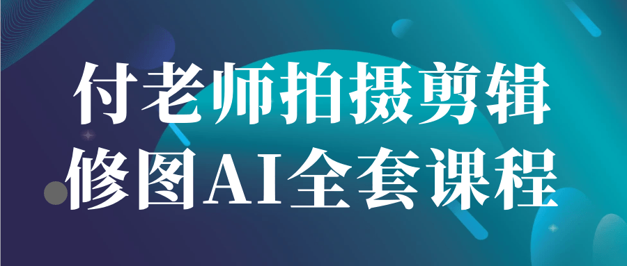 付老师拍摄剪辑修图AI全套课程 - 来及网络