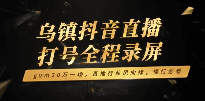 （14014期）乌镇抖音直播打号全程录屏，gvm20万一场，直播行业风向标，懂行必看 - 来及网络