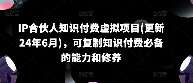 IP合伙人知识付费虚拟项目(更新24年6月)，可复制知识付费必备的能力和修养 - 来及网络