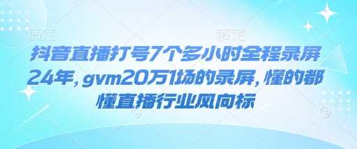 抖音直播打号7个多小时全程录屏24年，gvm20万1场的录屏，懂的都懂直播行业风向标 - 来及网络