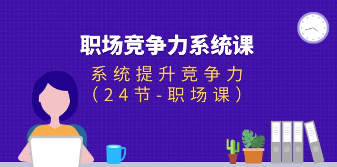 （11617期）职场-竞争力系统课：系统提升竞争力（24节-职场课） - 来及网络