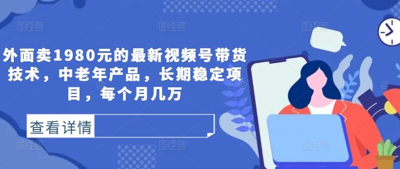 外面卖1980元的最新视频号带货技术，中老年产品，长期稳定项目，每个月几万 - 来及网络