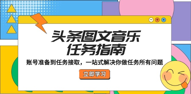 （12797期）头条图文音乐任务指南：账号准备到任务接取，一站式解决你做任务所有问题 - 来及网络