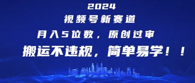 2024视频号新赛道，月入5位数+，原创过审，搬运不违规，简单易学【揭秘】 - 来及网络