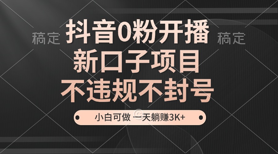 抖音0粉开播，新口子，不违规不封号， 小白可做，一天躺赚3k+ - 来及网络