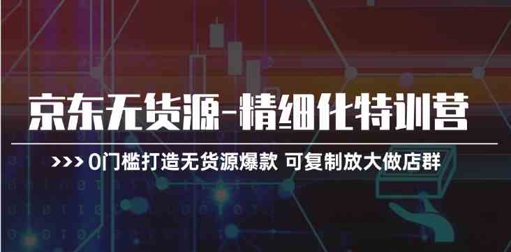 京东无货源精细化特训营，0门槛打造无货源爆款，可复制放大做店群 - 来及网络
