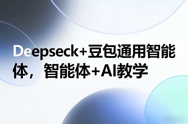 Deepseck+豆包通用智能体，智能体+AI教学 - 来及网络
