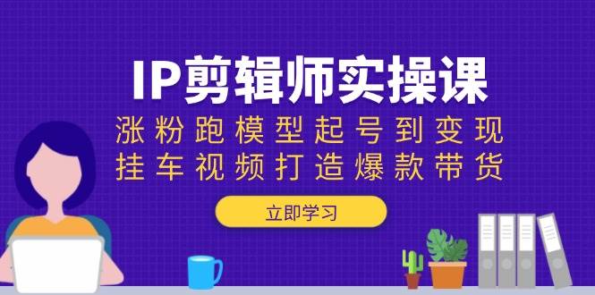 IP剪辑师实操课：涨粉跑模型起号到变现，挂车视频打造爆款带货 - 来及网络